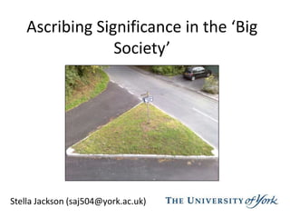 Ascribing Significance in the ‘Big Society’ Stella Jackson (saj504@york.ac.uk) 
