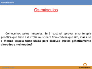 Os músculos
Comecemos pelos músculos. Será razoável aprovar uma terapia
genética que trate a distrofia muscular? Com certeza que sim, mas e se
a mesma terapia fosse usada para produzir atletas geneticamente
alterados e melhorados?
Michael Sandel
FILOSOFIA 11.º ano
 