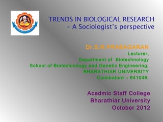 Dr.S.R.PRABAGARAN
                                       Lecturer,
                    Department of Biotechnology
School of Biotechnology and Genetic Engineering,
                      BHARATHIAR UNIVERSITY
                           Coimbatore – 641046.


                       Acadmic Staff College
                        Bharathiar University
                               October 2012
 