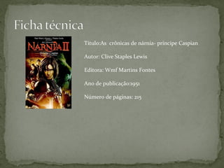 Título:As crônicas de nárnia- príncipe Caspian

Autor: Clive Staples Lewis

Editora: Wmf Martins Fontes

Ano de publicação:1951

Número de páginas: 215
 