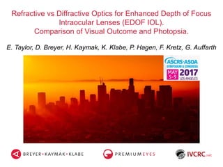 Refractive vs Diffractive Optics for Enhanced Depth of Focus
Intraocular Lenses (EDOF IOL).
Comparison of Visual Outcome and Photopsia.
E. Taylor, D. Breyer, H. Kaymak, K. Klabe, P. Hagen, F. Kretz, G. Auffarth
 