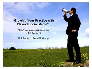 “ Growing Your Practice with  PR and Social Media”  ASOA Symposium & Congress  April 12, 2010 Erik Deutsch, ExcelPR Group  