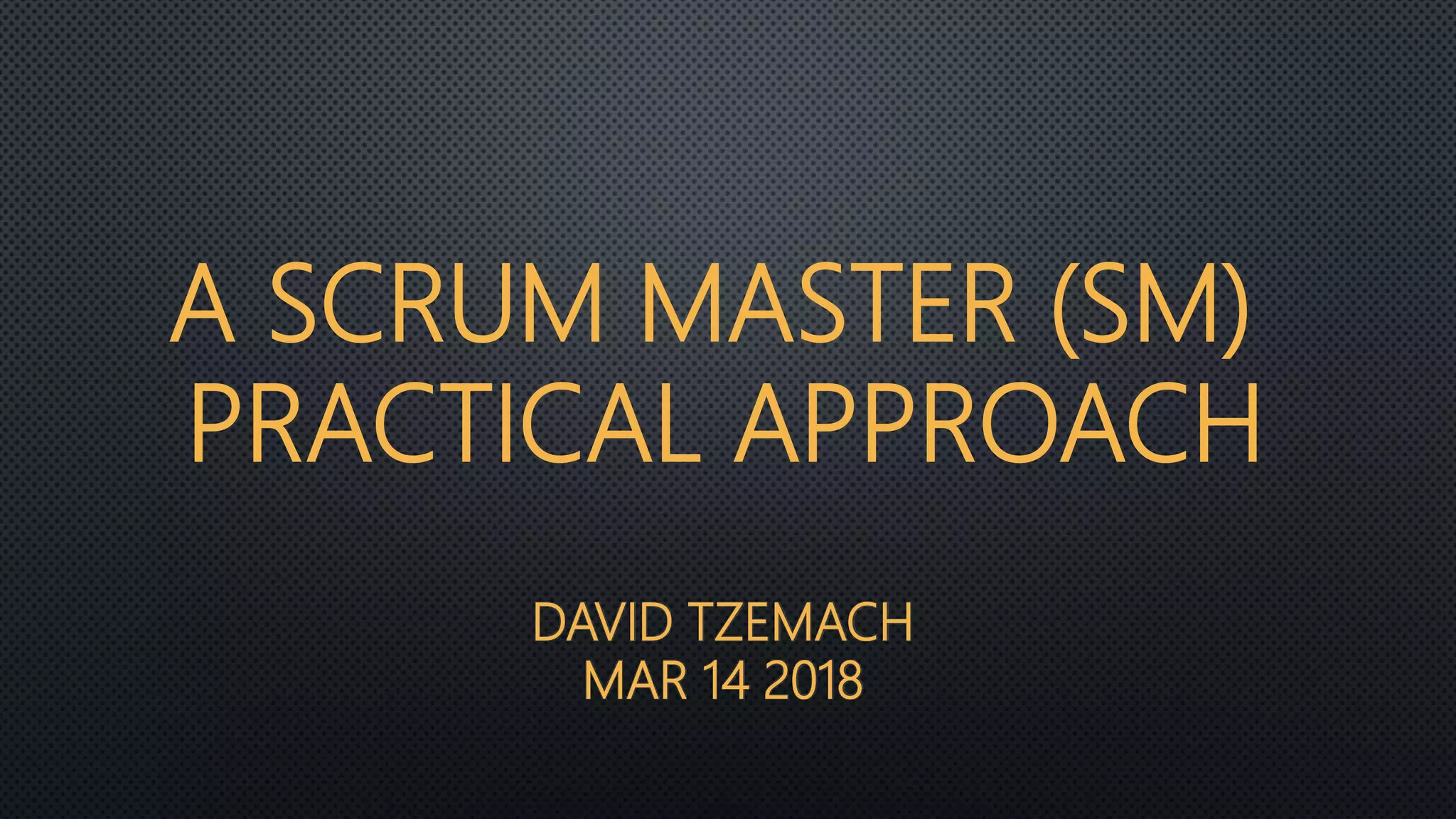 DAVID TZEMACH
MAR 14 2018
A SCRUM MASTER (SM)
PRACTICAL APPROACH
 