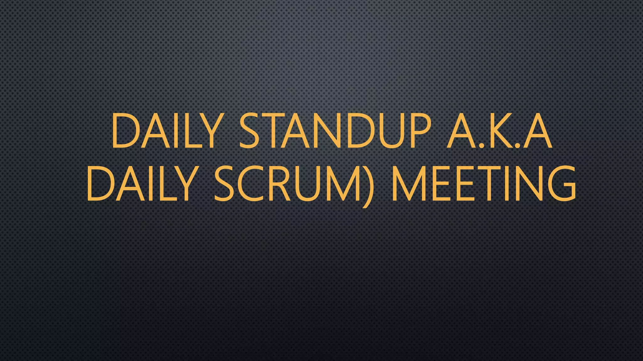 DAILY STANDUP A.K.A
DAILY SCRUM) MEETING
 