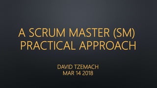 DAVID TZEMACH
MAR 14 2018
A SCRUM MASTER (SM)
PRACTICAL APPROACH
 