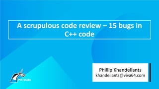 A scrupulous code review – 15 bugs in
C++ code
Phillip Khandeliants
khandeliants@viva64.com
 