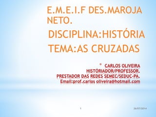 26/07/20141
* CARLOS OLIVEIRA
HISTÓRIADOR/PROFESSOR.
PRESTADOR DAS REDES SEMEC/SEDUC-PA.
Email:prof.carlos oliveira@hotmail.com
E.M.E.I.F DES.MAROJA
NETO.
DISCIPLINA:HISTÓRIA
TEMA:AS CRUZADAS
 