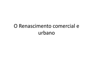 O Renascimento comercial e
urbano
 