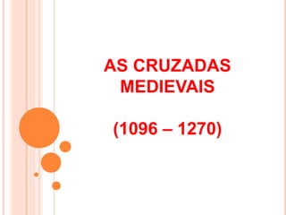 AS CRUZADAS
MEDIEVAIS
(1096 – 1270)
 