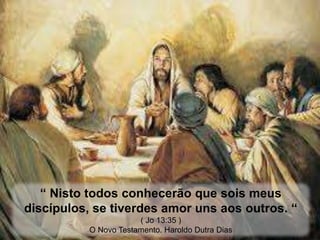 “ Nisto todos conhecerão que sois meus 
discípulos, se tiverdes amor uns aos outros. “ 
( Jo 13:35 ) 
O Novo Testamento. Haroldo Dutra Dias 
 