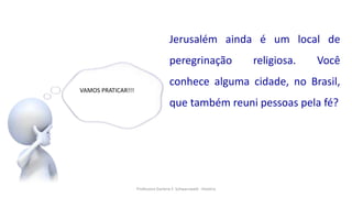 Professora Darlene F. Schwarzwald - História
VAMOS PRATICAR!!!
Jerusalém ainda é um local de
peregrinação religiosa. Você
conhece alguma cidade, no Brasil,
que também reuni pessoas pela fé?
 