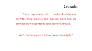 Foram organizadas oito cruzadas divididas em
duzentos anos, algumas com sucesso, outra não. Os
exércitos eram organizados pelos senhores feudais.
Você conhece algum conflito envolvendo religião?
 