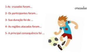 cruzadas1-As cruzadas foram...
2- Os participantes foram...
3- Sua duração foi de ...
4- As regiões atacadas foram...
5- A principal consequência foi ...
6-
 