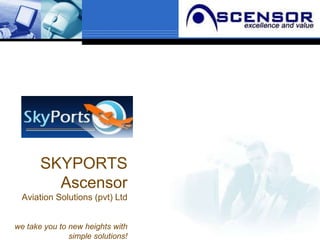SKYPORTS
         Ascensor
  Aviation Solutions (pvt) Ltd


we take you to new heights with
               simple solutions!
 