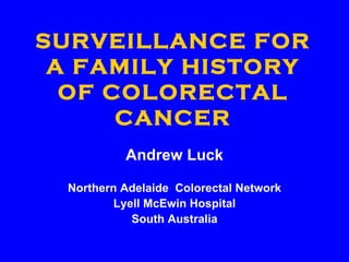 SURVEILLANCE FOR A FAMILY HISTORY OF COLORECTAL CANCER Andrew Luck Northern Adelaide  Colorectal Network Lyell McEwin Hospital South Australia 