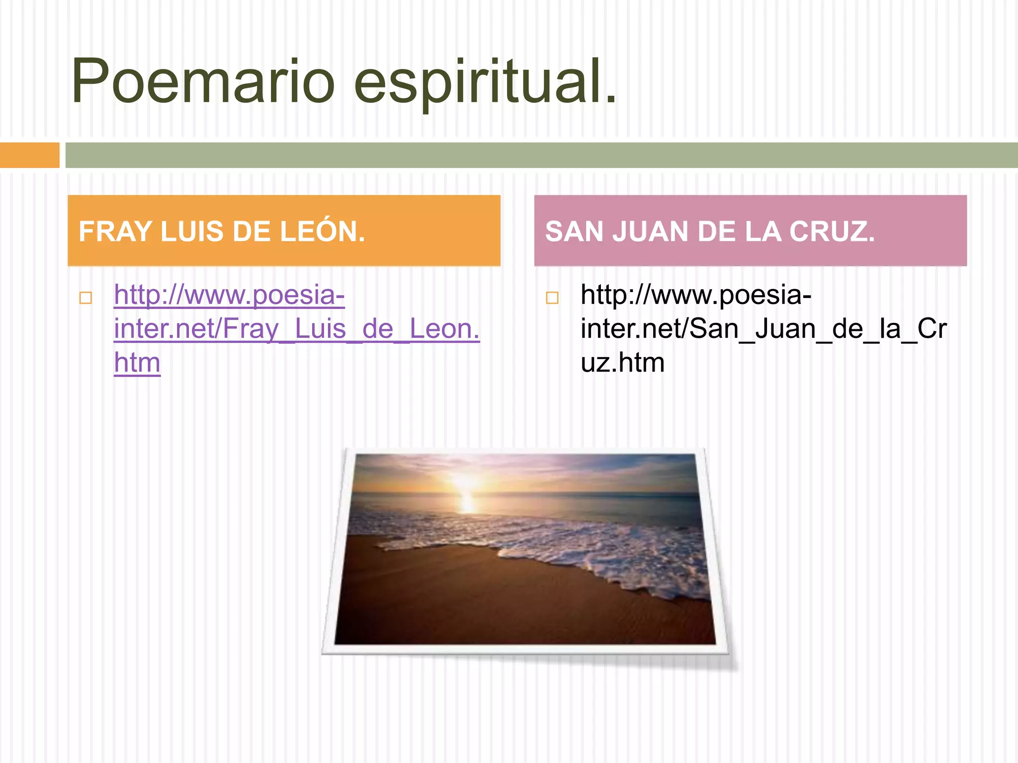 Poemario espiritual.

FRAY LUIS DE LEÓN.                 SAN JUAN DE LA CRUZ.

   http://www.poesia-                http://www.poesia-
    inter.net/Fray_Luis_de_Leon.       inter.net/San_Juan_de_la_Cr
    htm                                uz.htm
 