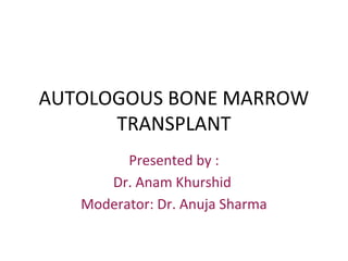 AUTOLOGOUS BONE MARROW
TRANSPLANT
Presented by :
Dr. Anam Khurshid
Moderator: Dr. Anuja Sharma
 