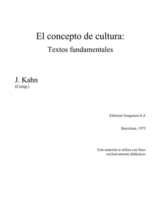 El concepto de cultura:
Textos fundamentales
J. Kahn
(Comp.)
Editorial Anagrama S.A
Barcelona, 1975
Este material se utiliza con fines
exclusivamente didácticos
 