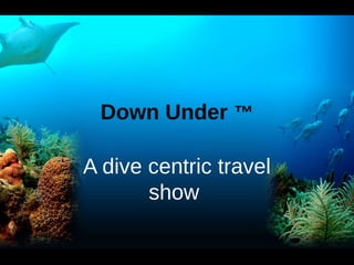 Down Under ™

A dive centric travel
       show
 