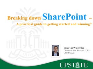 Luke VanWingerden
@ljvanwingerden
Director Client Services, IT&S
USC Upstate
Breaking down SharePoint –
A practical guide to getting started and winning?
 