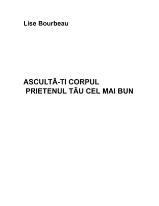 Lise Bourbeau
ASCULTÃ-TI CORPUL
PRIETENUL TÃU CEL MAI BUN
 