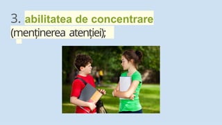 3. abilitatea de concentrare
(menținerea atenției);
 