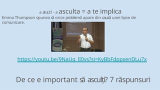 a auzi - a asculta = a te implica
Emma Thompson spunea c
ă orice problemă apare din cauză unei lipse de
comunicare.
https://youtu.be/9NaUq_lI0vs?si=KyBbFdppxenDLu7x
De ce e important s
ă asculți? 7 răspunsuri
 