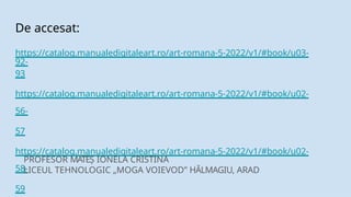 De accesat:
https://catalog.manualedigitaleart.ro/art-romana-5-2022/v1/#book/u03-
92-
93
https://catalog.manualedigitaleart.ro/art-romana-5-2022/v1/#book/u02-
56-
57
https://catalog.manualedigitaleart.ro/art-romana-5-2022/v1/#book/u02-
58-
59
PROFESOR MATEȘ IONELA CRISTINA
LICEUL TEHNOLOGIC „MOGA VOIEVOD” HĂLMAGIU, ARAD
 