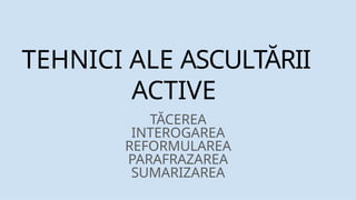 TEHNICI ALE ASCULTĂRII
ACTIVE
TĂCEREA
INTEROGAREA
REFORMULAREA
PARAFRAZAREA
SUMARIZAREA
 