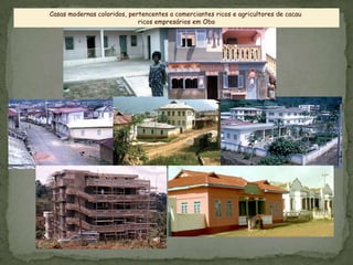 Casas modernas coloridos, pertencentes a comerciantes ricos e agricultores de cacau
ricos empresários em Obo
 