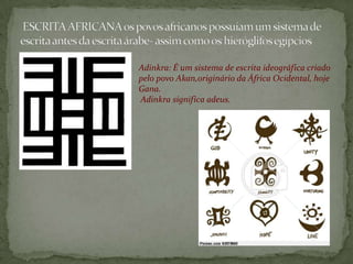 Adinkra: É um sistema de escrita ideográfica criado
pelo povo Akan,originário da África Ocidental, hoje
Gana.
Adinkra significa adeus.
 