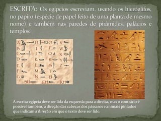 A escrita egípcia deve ser lida da esquerda para a direita, mas o contrário é
possível também, a direção das cabeças dos pássaros e animais pintados
que indicam a direção em que o texto deve ser lido.
 