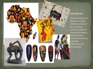Características da arte
africana, exemplos,
influências, obras de
arte, elementos
artísticos e culturais,
máscaras de madeira,
obras em ouro e
marfim, as esculturas
e pinturas,
influências e arte
afro-brasileira
Arteafricana
 