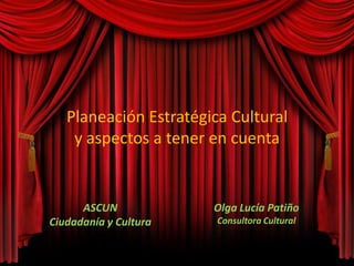 Planeación Estratégica Cultural
y aspectos a tener en cuenta
ASCUN
Ciudadanía y Cultura
Olga Lucía Patiño
Consultora Cultural
 