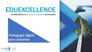 EDUEXCELLENCELA COMPUERTA A LA EXCELENCIA EDUCATIVA DE FINLANDIA
Pedagogía digital
para docentes
 