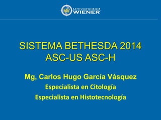 SISTEMA BETHESDA 2014
ASC-US ASC-H
Mg, Carlos Hugo García Vásquez
Especialista en Citología
Especialista en Histotecnología
 