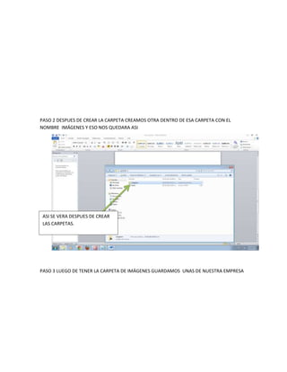PASO 2 DESPUES DE CREAR LA CARPETA CREAMOS OTRA DENTRO DE ESA CARPETA CON EL
NOMBRE IMÁGENES Y ESO NOS QUEDARA ASI
PASO 3 LUEGO DE TENER LA CARPETA DE IMÁGENES GUARDAMOS UNAS DE NUESTRA EMPRESA
ASI SE VERA DESPUES DE CREAR
LAS CARPETAS.
 