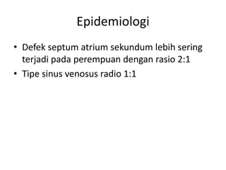 Epidemiologi 
• Defek septum atrium sekundum lebih sering 
terjadi pada perempuan dengan rasio 2:1 
• Tipe sinus venosus radio 1:1 
 