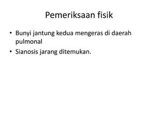 Pemeriksaan fisik 
• Bunyi jantung kedua mengeras di daerah 
pulmonal 
• Sianosis jarang ditemukan. 
 