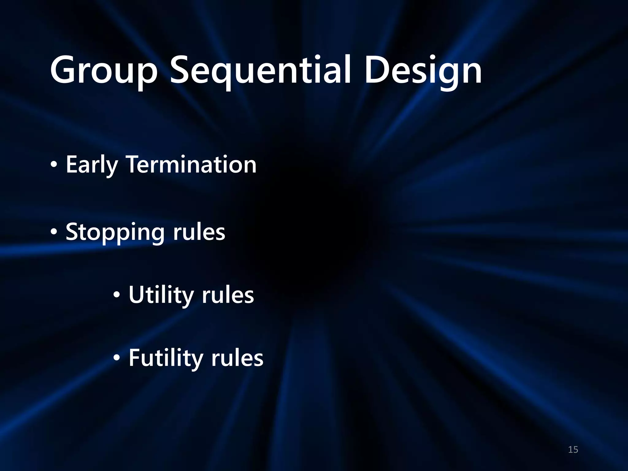 Group Sequential Design
• Early Termination
• Stopping rules
• Utility rules
• Futility rules
15
 