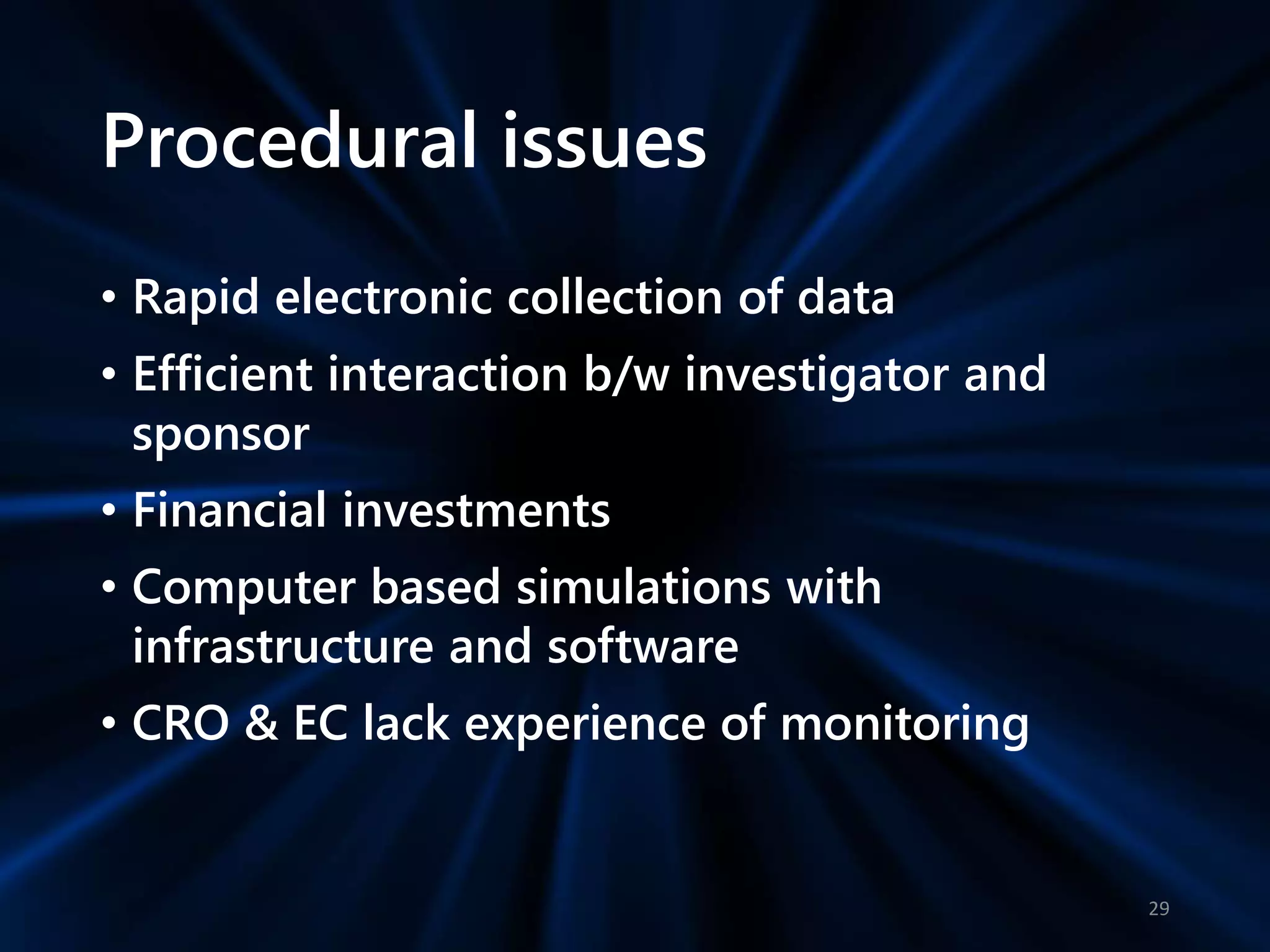 Procedural issues
• Rapid electronic collection of data
• Efficient interaction b/w investigator and
sponsor
• Financial investments
• Computer based simulations with
infrastructure and software
• CRO & EC lack experience of monitoring
29
 