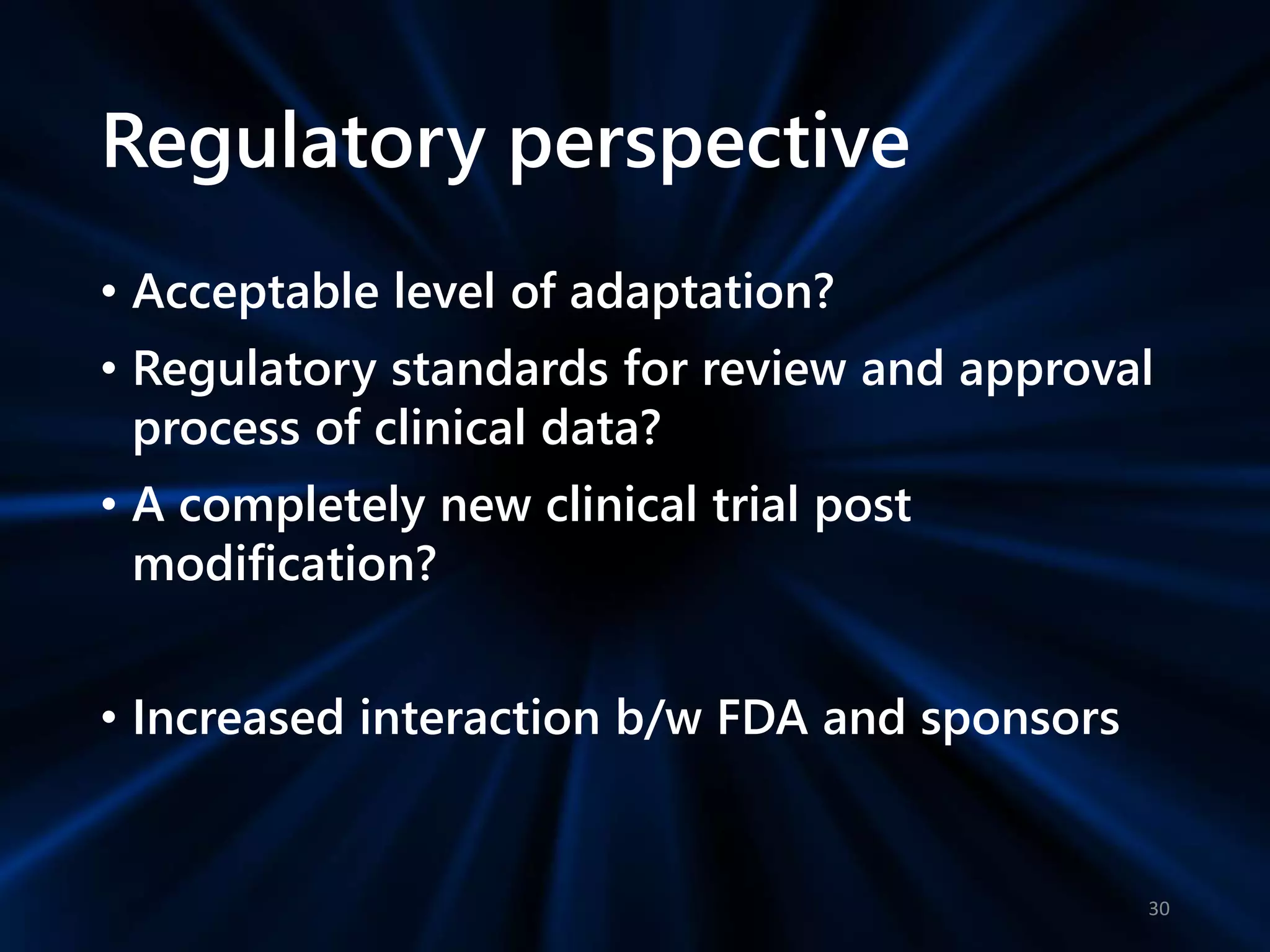 Regulatory perspective
• Acceptable level of adaptation?
• Regulatory standards for review and approval
process of clinical data?
• A completely new clinical trial post
modification?
• Increased interaction b/w FDA and sponsors
30
 