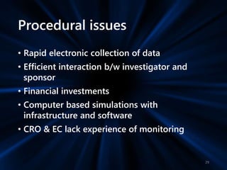 Procedural issues
• Rapid electronic collection of data
• Efficient interaction b/w investigator and
sponsor
• Financial investments
• Computer based simulations with
infrastructure and software
• CRO & EC lack experience of monitoring
29
 