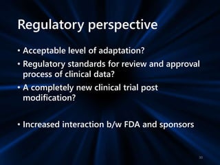 Regulatory perspective
• Acceptable level of adaptation?
• Regulatory standards for review and approval
process of clinical data?
• A completely new clinical trial post
modification?
• Increased interaction b/w FDA and sponsors
30
 