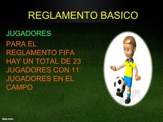 REGLAMENTO BASICO
JUGADORES
PARA EL
REGLAMENTO FIFA
HAY UN TOTAL DE 23
JUGADORES CON 11
JUGADORES EN EL
CAMPO