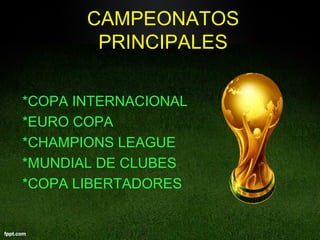 CAMPEONATOS
PRINCIPALES
*COPA INTERNACIONAL
*EURO COPA
*CHAMPIONS LEAGUE
*MUNDIAL DE CLUBES
*COPA LIBERTADORES