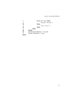 Leçon 4 : Les structures itératives
46
Si (nb_ord < nb_j) Alors
tot_ord ← tot_ord + 1
Sinon
tot_j ← tot_j + 1
FinSi
FinSi
FinTQ
Ecrire(”Total ordinateur = ”,tot_ord)
Ecrire(”Total joueur = ”,tot_j)
Fin.
 