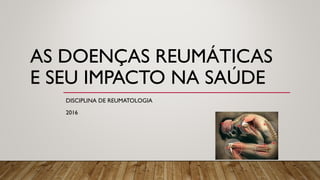 AS DOENÇAS REUMÁTICAS
E SEU IMPACTO NA SAÚDE
DISCIPLINA DE REUMATOLOGIA
2016
 
