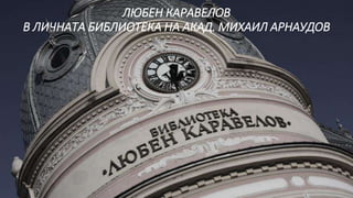 ЛЮБЕН КАРАВЕЛОВ
В ЛИЧНАТА БИБЛИОТЕКА НА АКАД. МИХАИЛ АРНАУДОВ
 