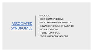 ASSOCIATED
SYNDROMES
• SPORADIC
• HOLT ORAM SYNDROME
• PATAU SYNDROME (TRISOMY 13)
• EDWARD SYNDROME (TRISOMY 18)
• DOWN SYNDROME
• TURNER SYNDROME
• WOLF HIRSCHORN SNDROME
 